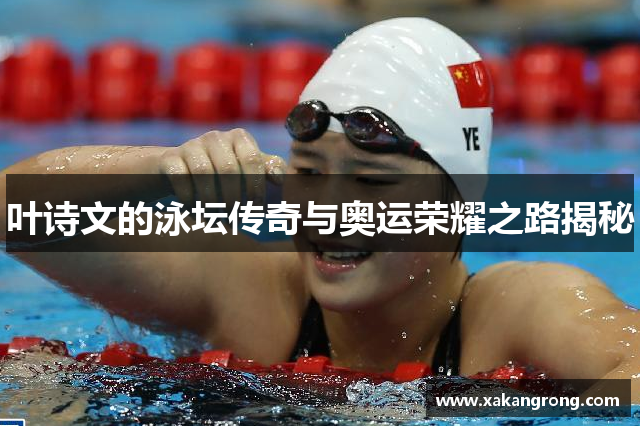 叶诗文的泳坛传奇与奥运荣耀之路揭秘