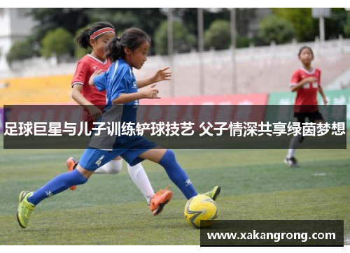 足球巨星与儿子训练铲球技艺 父子情深共享绿茵梦想