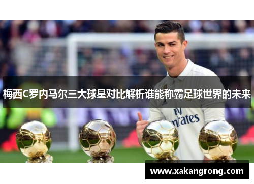 梅西C罗内马尔三大球星对比解析谁能称霸足球世界的未来
