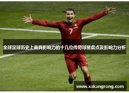 全球足球历史上最具影响力的十几位传奇球星盘点及影响力分析