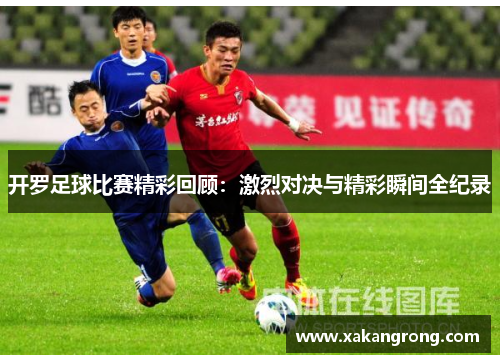 开罗足球比赛精彩回顾：激烈对决与精彩瞬间全纪录
