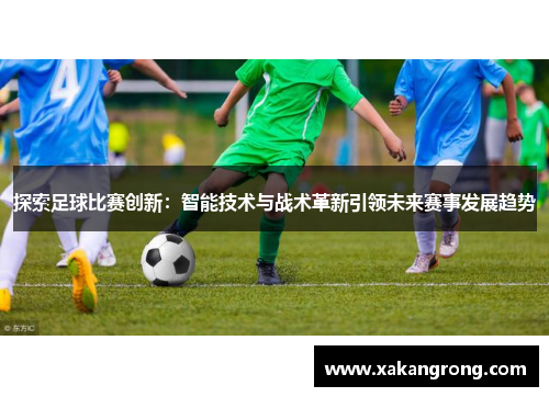 探索足球比赛创新：智能技术与战术革新引领未来赛事发展趋势
