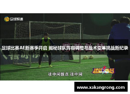 足球比赛AE新赛季开启 揭秘球队阵容调整与战术变革挑战新纪录