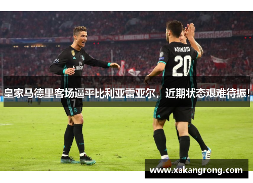 皇家马德里客场逼平比利亚雷亚尔，近期状态艰难待振！