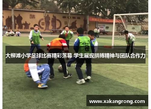 大柳滩小学足球比赛精彩落幕 学生展现拼搏精神与团队合作力