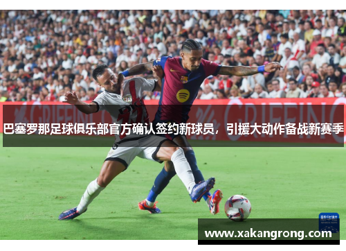 巴塞罗那足球俱乐部官方确认签约新球员，引援大动作备战新赛季